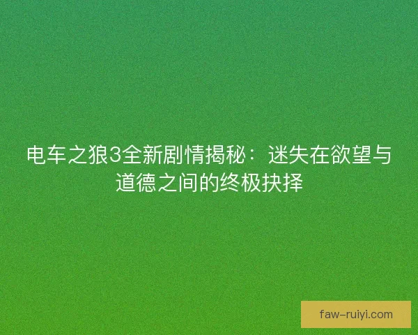 电车之狼3全新剧情揭秘：迷失在欲望与道德之间的终极抉择