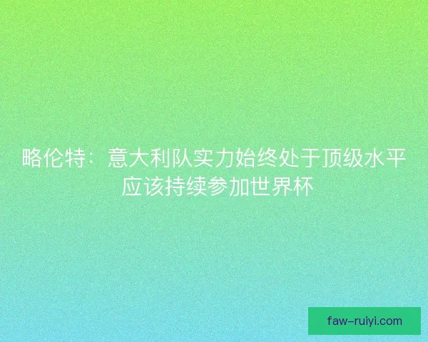 略伦特：意大利队实力始终处于顶级水平 应该持续参加世界杯