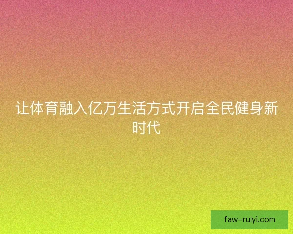 让体育融入亿万生活方式开启全民健身新时代