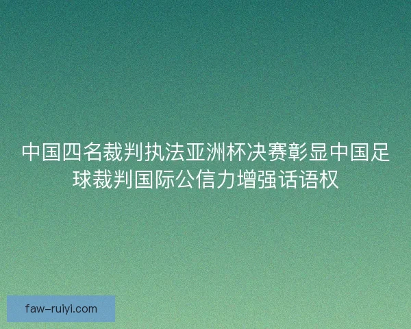 中国四名裁判执法亚洲杯决赛彰显中国足球裁判国际公信力增强话语权