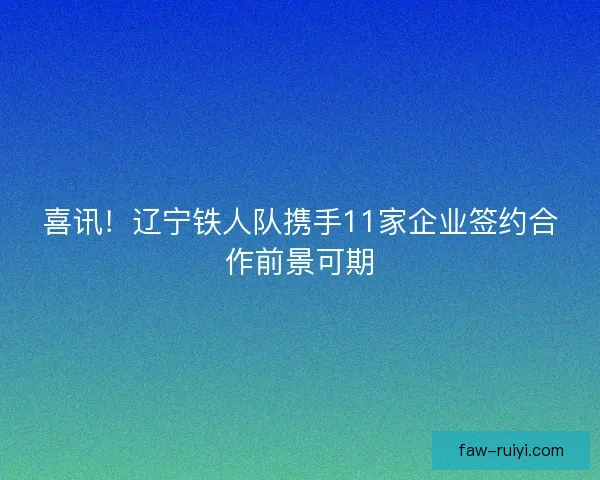 喜讯！辽宁铁人队携手11家企业签约合作前景可期